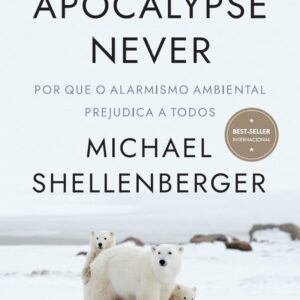 Apocalypse Never: Por Que o Alarmismo Ambiental Prejudica a Todos – Michael Shellenberger